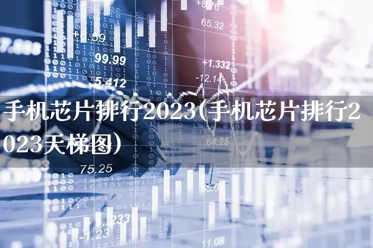 手机芯片排行2023(手机芯片排行2023天梯图)_https://www.jumanxin.com_深交所_第1张