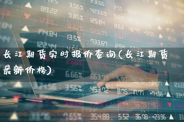 长江期货实时报价查询(长江期货最新价格)_https://www.jumanxin.com_科创板_第1张