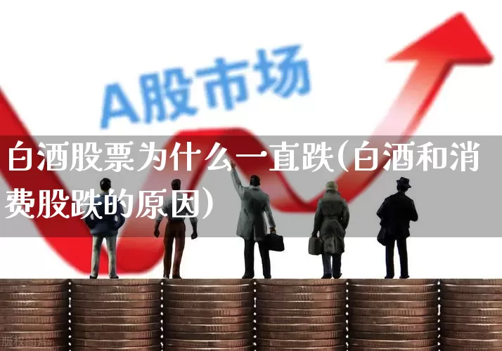 白酒股票为什么一直跌(白酒和消费股跌的原因)_https://www.jumanxin.com_北交所_第1张