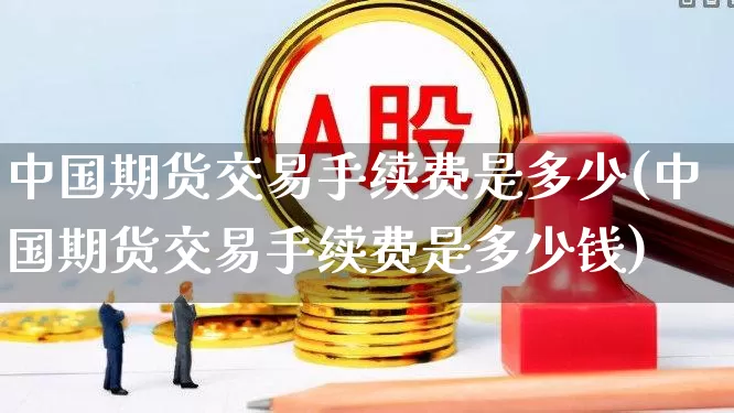 中国期货交易手续费是多少(中国期货交易手续费是多少钱)_https://www.jumanxin.com_北交所_第1张