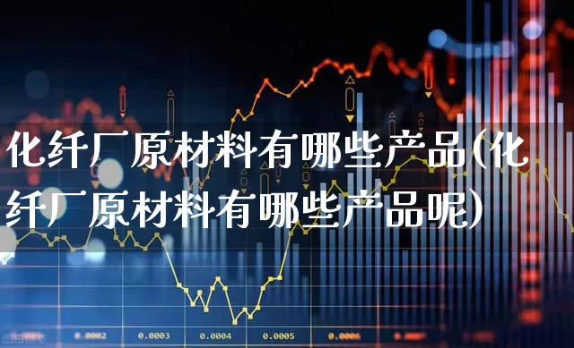 化纤厂原材料有哪些产品(化纤厂原材料有哪些产品呢)_https://www.jumanxin.com_上交所_第1张