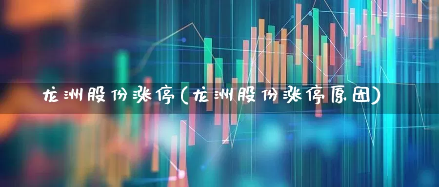 龙洲股份涨停(龙洲股份涨停原因)_https://www.jumanxin.com_深交所_第1张