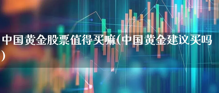 中国黄金股票值得买嘛(中国黄金建议买吗)_https://www.jumanxin.com_深交所_第1张