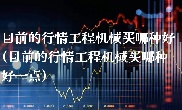 目前的行情工程机械买哪种好(目前的行情工程机械买哪种好一点)_https://www.jumanxin.com_上交所_第1张