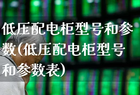 低压配电柜型号和参数(低压配电柜型号和参数表)_https://www.jumanxin.com_创业板_第1张