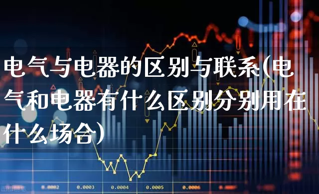 电气与电器的区别与联系(电气和电器有什么区别分别用在什么场合)_https://www.jumanxin.com_深交所_第1张