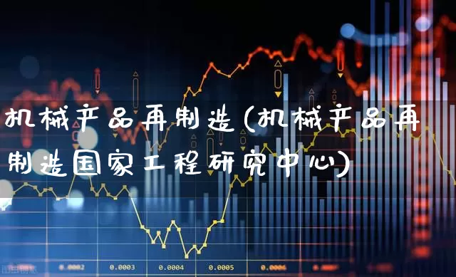 机械产品再制造(机械产品再制造国家工程研究中心)_https://www.jumanxin.com_深交所_第1张