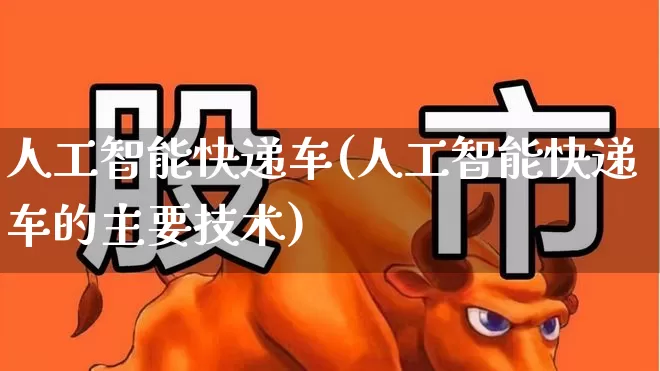 人工智能快递车(人工智能快递车的主要技术)_https://www.jumanxin.com_创业板_第1张