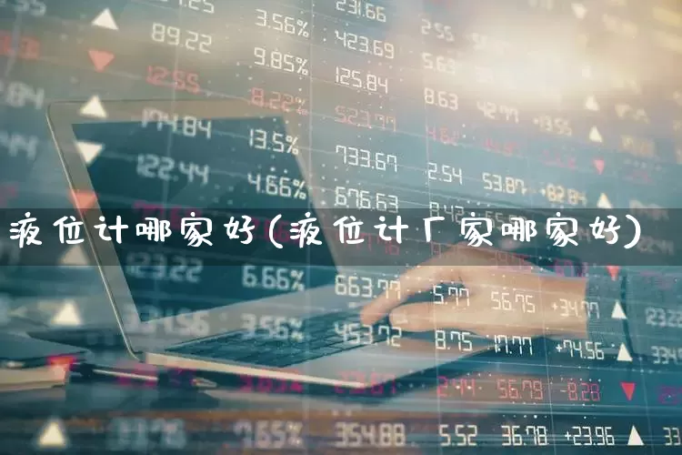 液位计哪家好(液位计厂家哪家好)_https://www.jumanxin.com_创业板_第1张