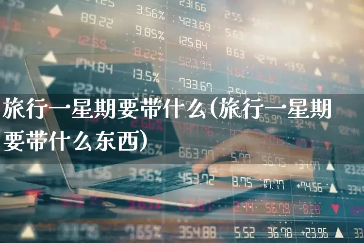 旅行一星期要带什么(旅行一星期要带什么东西)_https://www.jumanxin.com_上交所_第1张