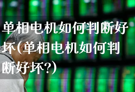 单相电机如何判断好坏(单相电机如何判断好坏?)_https://www.jumanxin.com_创业板_第1张