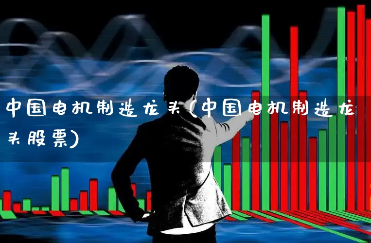 中国电机制造龙头(中国电机制造龙头股票)_https://www.jumanxin.com_上交所_第1张