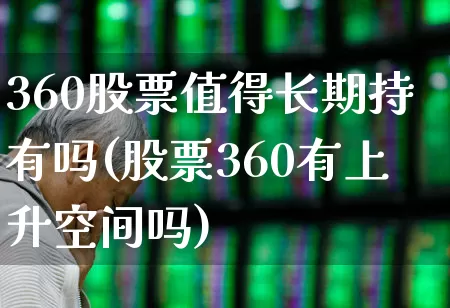 360股票值得长期持有吗(股票360有上升空间吗)_https://www.jumanxin.com_创业板_第1张