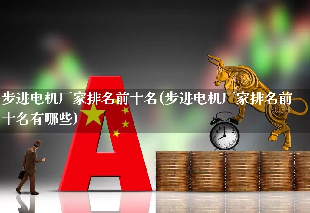 步进电机厂家排名前十名(步进电机厂家排名前十名有哪些)_https://www.jumanxin.com_北交所_第1张