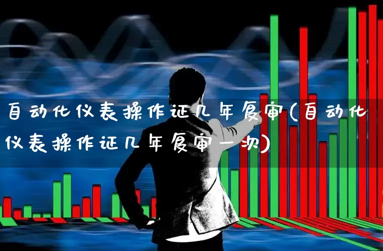 自动化仪表操作证几年复审(自动化仪表操作证几年复审一次)_https://www.jumanxin.com_科创板_第1张