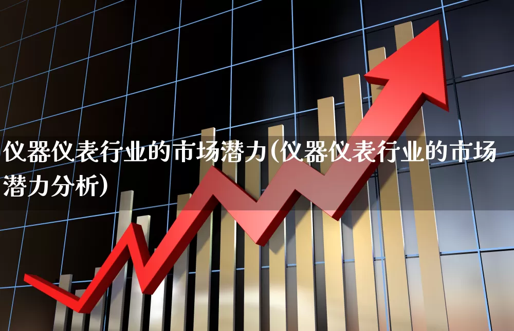 仪器仪表行业的市场潜力(仪器仪表行业的市场潜力分析)_https://www.jumanxin.com_北交所_第1张