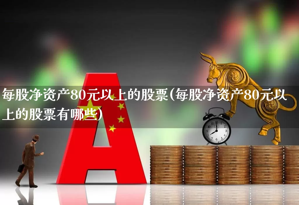 每股净资产80元以上的股票(每股净资产80元以上的股票有哪些)_https://www.jumanxin.com_深交所_第1张