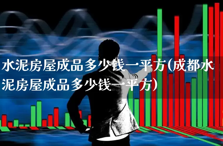 水泥房屋成品多少钱一平方(成都水泥房屋成品多少钱一平方)_https://www.jumanxin.com_深交所_第1张