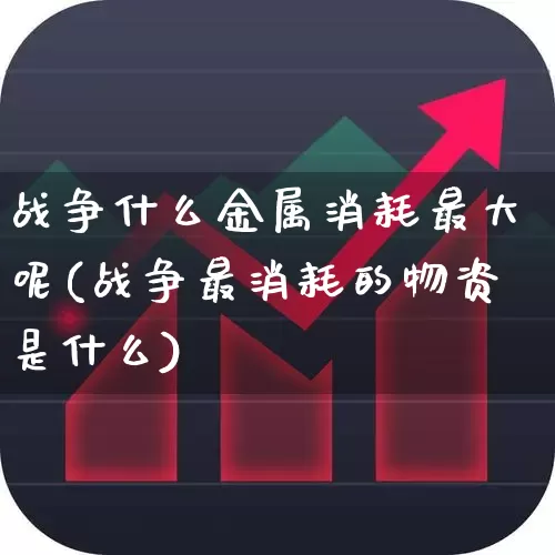 战争什么金属消耗最大呢(战争最消耗的物资是什么)_https://www.jumanxin.com_上交所_第1张