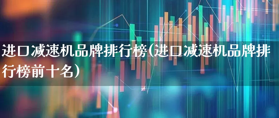 进口减速机品牌排行榜(进口减速机品牌排行榜前十名)_https://www.jumanxin.com_北交所_第1张