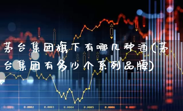 茅台集团旗下有哪几种酒(茅台集团有多少个系列品牌)_https://www.jumanxin.com_上交所_第1张
