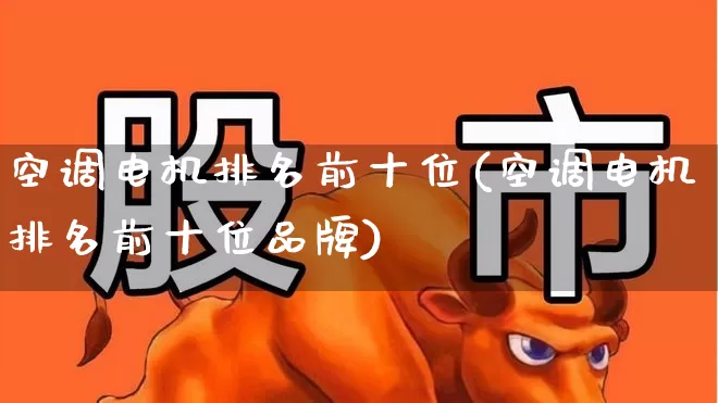 空调电机排名前十位(空调电机排名前十位品牌)_https://www.jumanxin.com_北交所_第1张