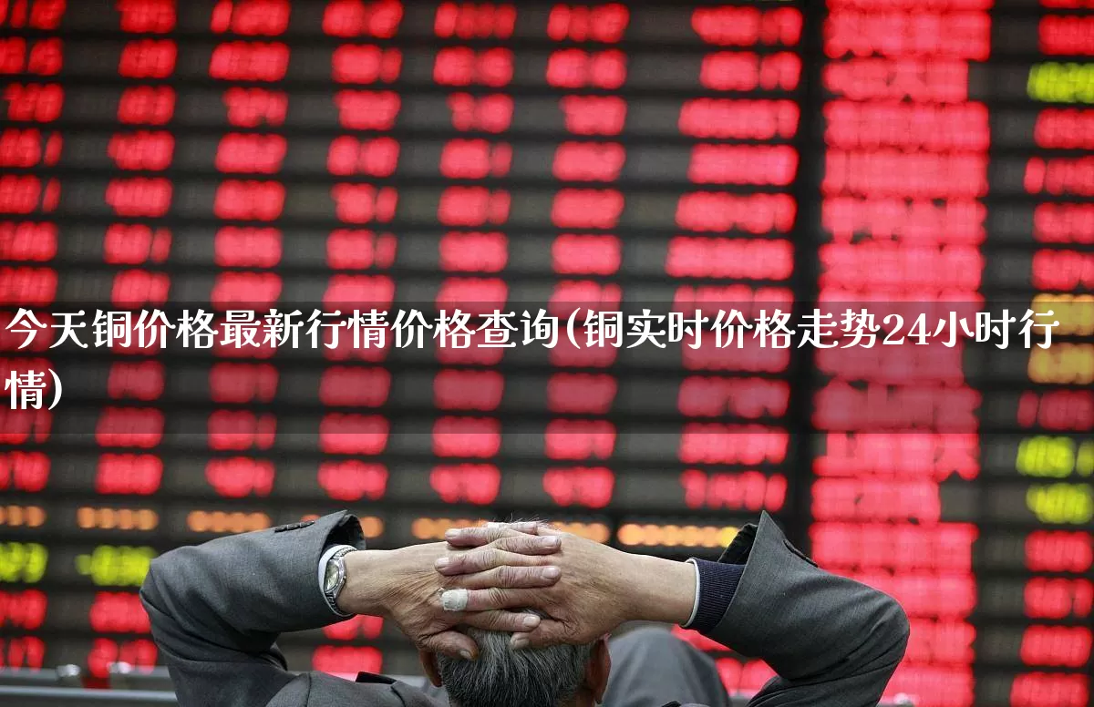 今天铜价格最新行情价格查询(铜实时价格走势24小时行情)_https://www.jumanxin.com_科创板_第1张