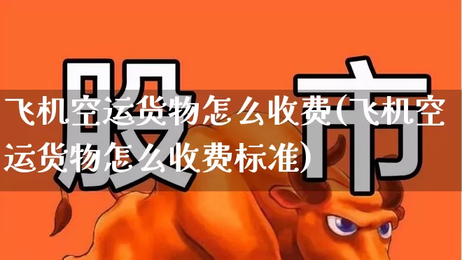 飞机空运货物怎么收费(飞机空运货物怎么收费标准)_https://www.jumanxin.com_科创板_第1张