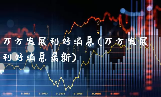 万方发展利好消息(万方发展利好消息最新)_https://www.jumanxin.com_北交所_第1张