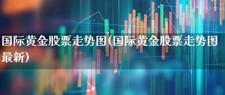 国际黄金股票走势图(国际黄金股票走势图最新)_https://www.jumanxin.com_创业板_第1张