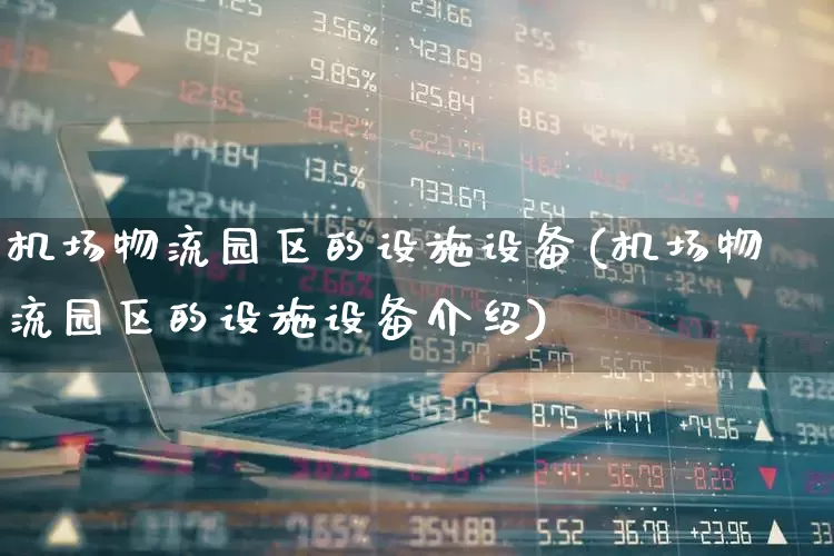 机场物流园区的设施设备(机场物流园区的设施设备介绍)_https://www.jumanxin.com_深交所_第1张
