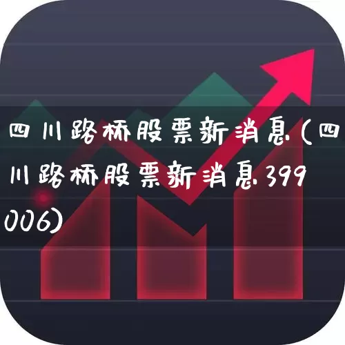 四川路桥股票新消息(四川路桥股票新消息399006)_https://www.jumanxin.com_上交所_第1张