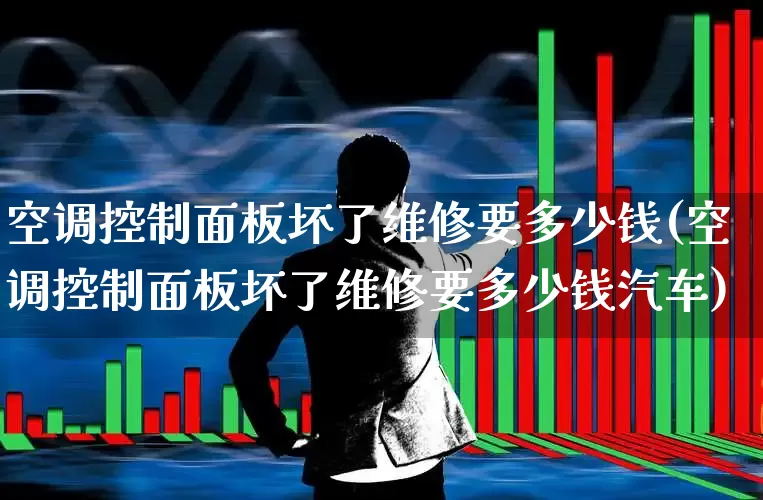 空调控制面板坏了维修要多少钱(空调控制面板坏了维修要多少钱汽车)_https://www.jumanxin.com_创业板_第1张
