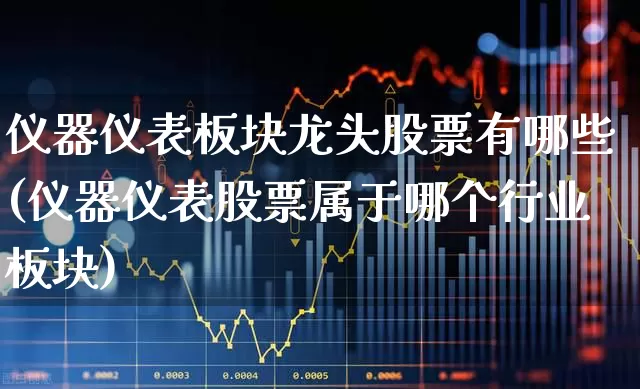 仪器仪表板块龙头股票有哪些(仪器仪表股票属于哪个行业板块)_https://www.jumanxin.com_创业板_第1张
