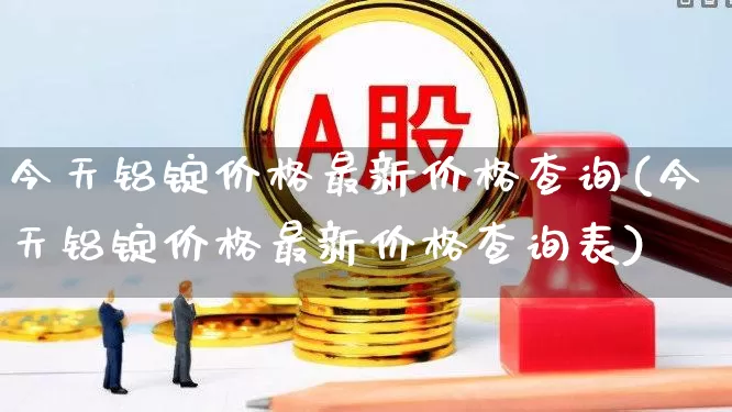 今天铝锭价格最新价格查询(今天铝锭价格最新价格查询表)_https://www.jumanxin.com_北交所_第1张