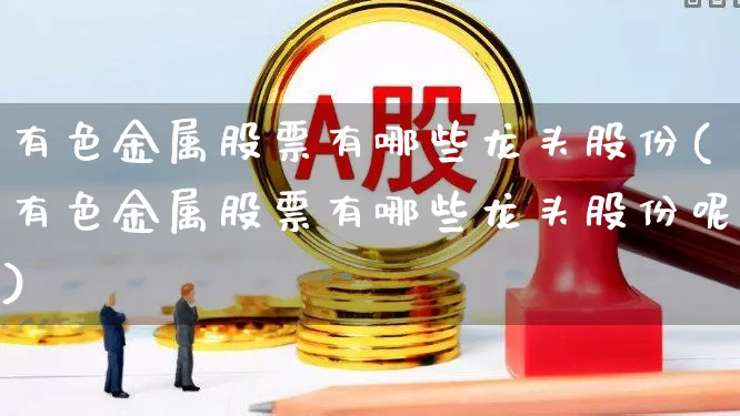 有色金属股票有哪些龙头股份(有色金属股票有哪些龙头股份呢)_https://www.jumanxin.com_上交所_第1张