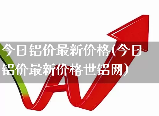 今日铝价最新价格(今日铝价最新价格世铝网)_https://www.jumanxin.com_科创板_第1张