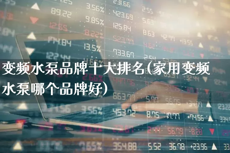 变频水泵品牌十大排名(家用变频水泵哪个品牌好)_https://www.jumanxin.com_创业板_第1张