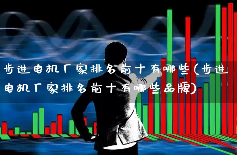 步进电机厂家排名前十有哪些(步进电机厂家排名前十有哪些品牌)_https://www.jumanxin.com_上交所_第1张