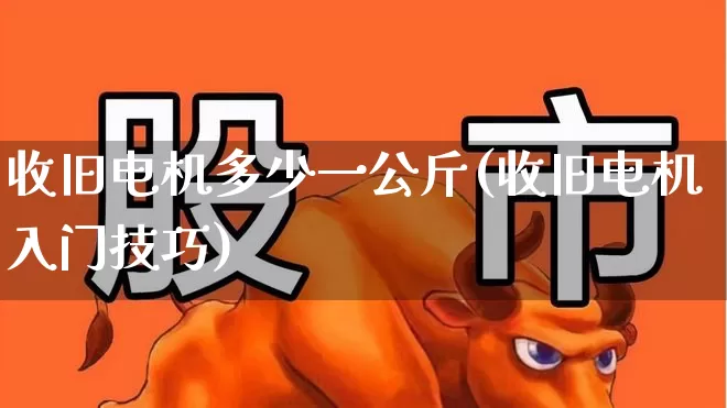 收旧电机多少一公斤(收旧电机入门技巧)_https://www.jumanxin.com_北交所_第1张