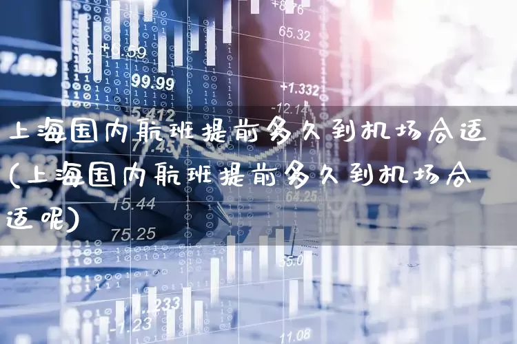 上海国内航班提前多久到机场合适(上海国内航班提前多久到机场合适呢)_https://www.jumanxin.com_上交所_第1张