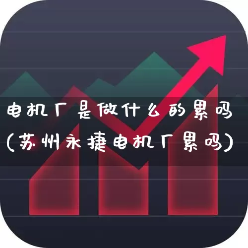 电机厂是做什么的累吗(苏州永捷电机厂累吗)_https://www.jumanxin.com_深交所_第1张