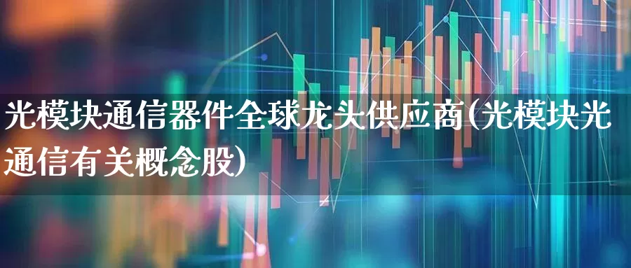 光模块通信器件全球龙头供应商(光模块光通信有关概念股)_https://www.jumanxin.com_深交所_第1张