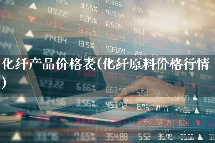 化纤产品价格表(化纤原料价格行情)_https://www.jumanxin.com_上交所_第1张