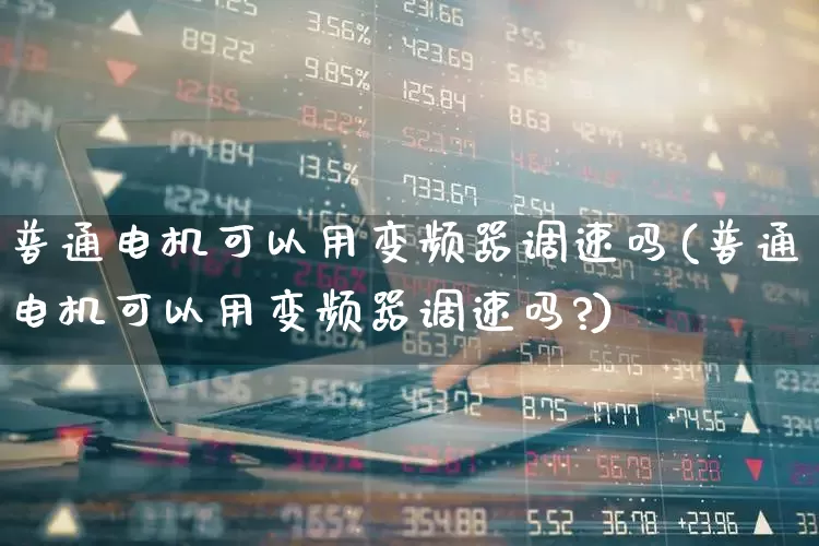 普通电机可以用变频器调速吗(普通电机可以用变频器调速吗?)_https://www.jumanxin.com_北交所_第1张