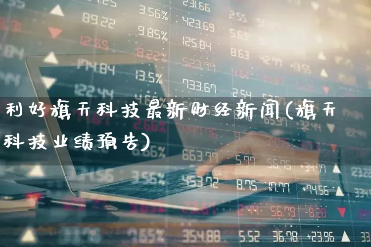 利好旗天科技最新财经新闻(旗天科技业绩预告)_https://www.jumanxin.com_上交所_第1张