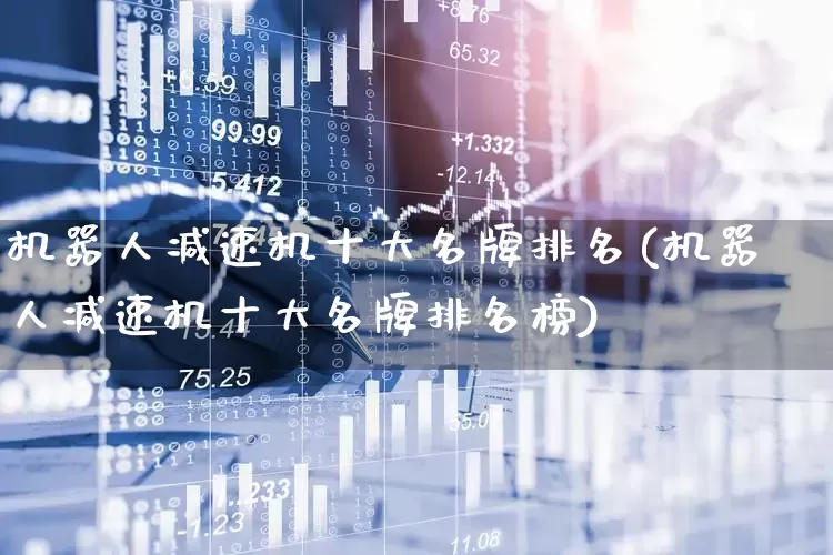 机器人减速机十大名牌排名(机器人减速机十大名牌排名榜)_https://www.jumanxin.com_科创板_第1张