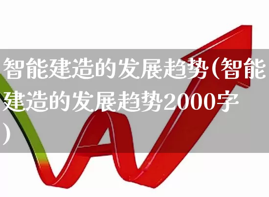 智能建造的发展趋势(智能建造的发展趋势2000字)_https://www.jumanxin.com_深交所_第1张