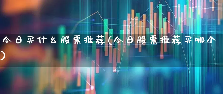 今日买什么股票推荐(今日股票推荐买哪个)_https://www.jumanxin.com_深交所_第1张