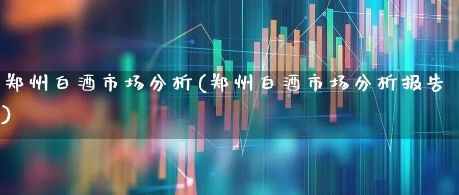 郑州白酒市场分析(郑州白酒市场分析报告)_https://www.jumanxin.com_创业板_第1张